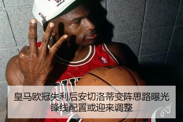 皇马欧冠失利后安切洛蒂变阵思路曝光锋线配置或迎来调整