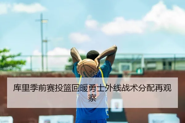 库里季前赛投篮回暖勇士外线战术分配再观察