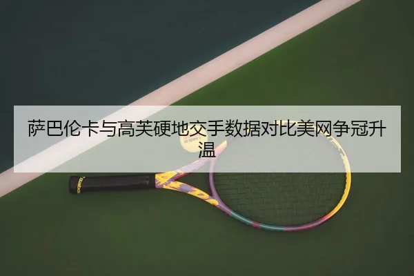 萨巴伦卡与高芙硬地交手数据对比美网争冠升温