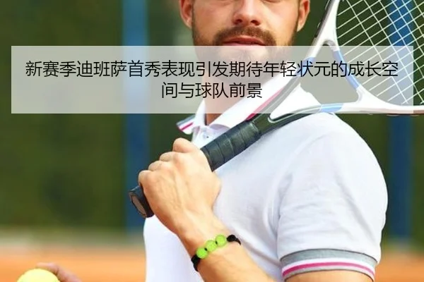 新赛季迪班萨首秀表现引发期待年轻状元的成长空间与球队前景